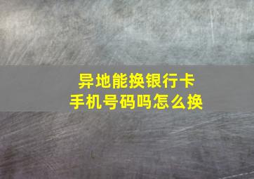 异地能换银行卡手机号码吗怎么换