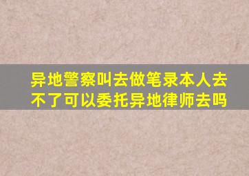 异地警察叫去做笔录本人去不了可以委托异地律师去吗