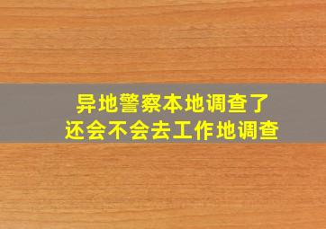 异地警察本地调查了还会不会去工作地调查