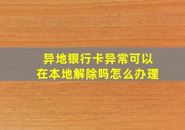 异地银行卡异常可以在本地解除吗怎么办理