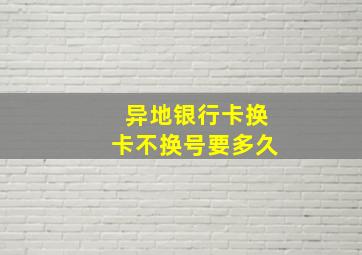 异地银行卡换卡不换号要多久