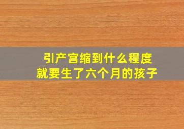 引产宫缩到什么程度就要生了六个月的孩子