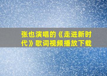 张也演唱的《走进新时代》歌词视频播放下载