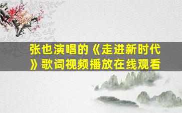 张也演唱的《走进新时代》歌词视频播放在线观看