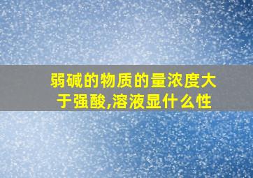 弱碱的物质的量浓度大于强酸,溶液显什么性