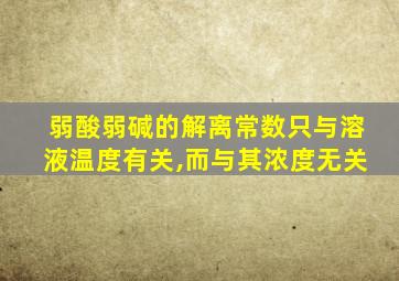 弱酸弱碱的解离常数只与溶液温度有关,而与其浓度无关