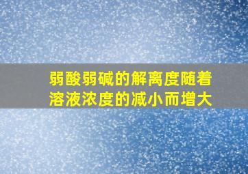 弱酸弱碱的解离度随着溶液浓度的减小而增大