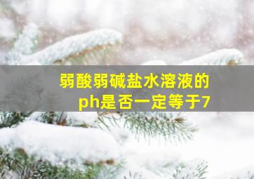 弱酸弱碱盐水溶液的ph是否一定等于7