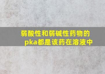 弱酸性和弱碱性药物的pka都是该药在溶液中