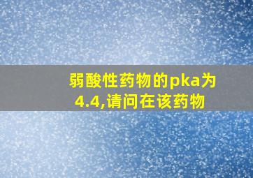 弱酸性药物的pka为4.4,请问在该药物