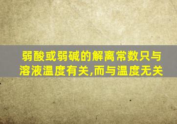 弱酸或弱碱的解离常数只与溶液温度有关,而与温度无关