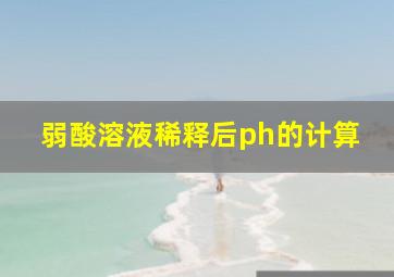 弱酸溶液稀释后ph的计算