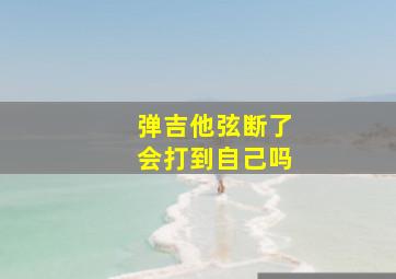 弹吉他弦断了会打到自己吗