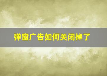 弹窗广告如何关闭掉了