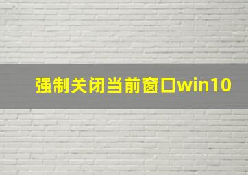 强制关闭当前窗口win10