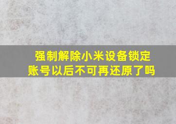 强制解除小米设备锁定账号以后不可再还原了吗