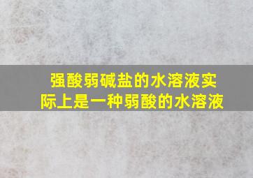 强酸弱碱盐的水溶液实际上是一种弱酸的水溶液