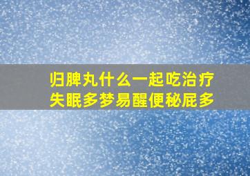 归脾丸什么一起吃治疗失眠多梦易醒便秘屁多