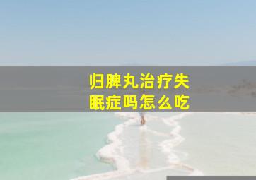 归脾丸治疗失眠症吗怎么吃