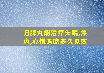 归脾丸能治疗失眠,焦虑,心慌吗吃多久见效