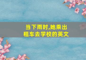 当下雨时,她乘出租车去学校的英文