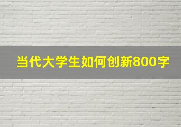 当代大学生如何创新800字