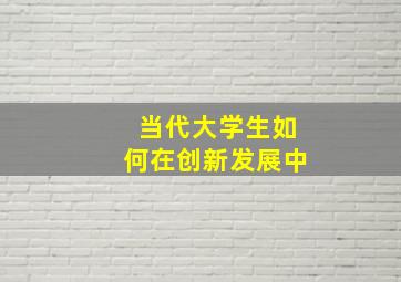 当代大学生如何在创新发展中