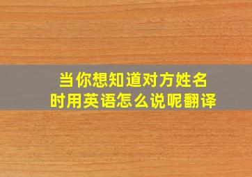 当你想知道对方姓名时用英语怎么说呢翻译