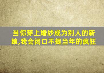 当你穿上婚纱成为别人的新娘,我会闭口不提当年的疯狂