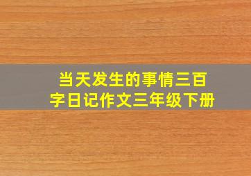 当天发生的事情三百字日记作文三年级下册