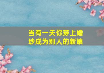 当有一天你穿上婚纱成为别人的新娘