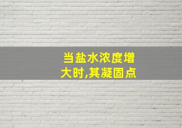 当盐水浓度增大时,其凝固点