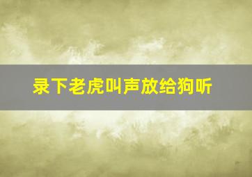 录下老虎叫声放给狗听