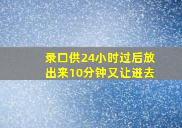 录口供24小时过后放出来10分钟又让进去