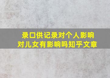 录口供记录对个人影响对儿女有影响吗知乎文章