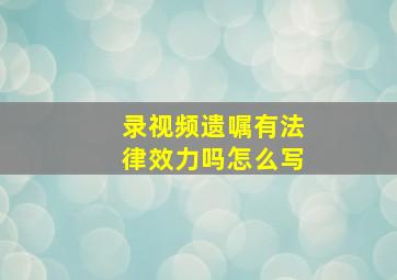 录视频遗嘱有法律效力吗怎么写