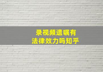 录视频遗嘱有法律效力吗知乎