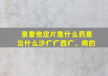 录雷他定片是什么药是治什么沙疒疒西疒、病的