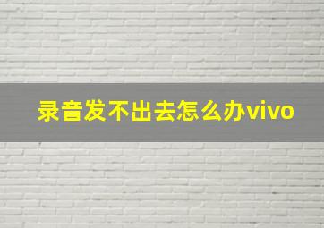 录音发不出去怎么办vivo