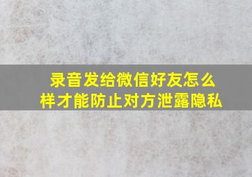 录音发给微信好友怎么样才能防止对方泄露隐私