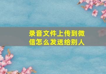 录音文件上传到微信怎么发送给别人