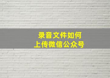 录音文件如何上传微信公众号