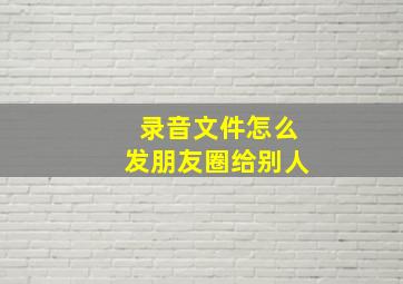 录音文件怎么发朋友圈给别人