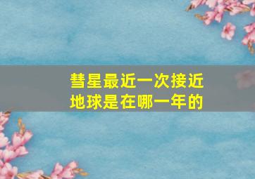 彗星最近一次接近地球是在哪一年的