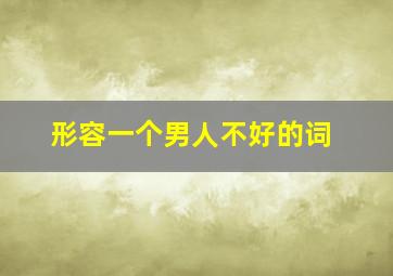 形容一个男人不好的词