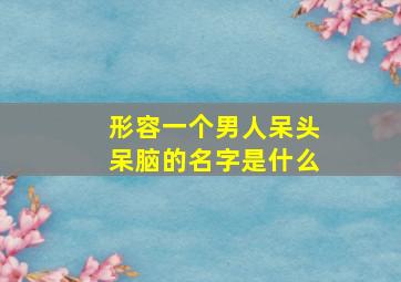 形容一个男人呆头呆脑的名字是什么