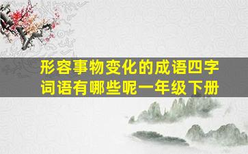 形容事物变化的成语四字词语有哪些呢一年级下册