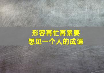 形容再忙再累要想见一个人的成语