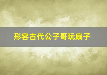 形容古代公子哥玩扇子