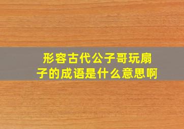 形容古代公子哥玩扇子的成语是什么意思啊